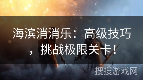 海滨消消乐：高级技巧，挑战极限关卡！