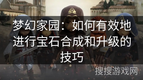 梦幻家园：如何有效地进行宝石合成和升级的技巧