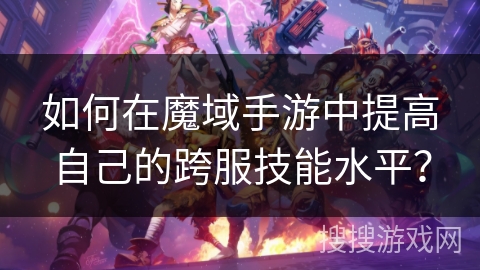 如何在魔域手游中提高自己的跨服技能水平？