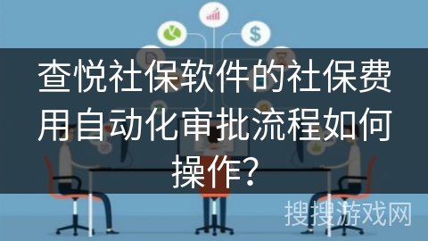 查悦社保软件的社保费用自动化审批流程如何操作？