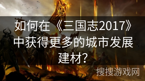 如何在《三国志2017》中获得更多的城市发展建材？