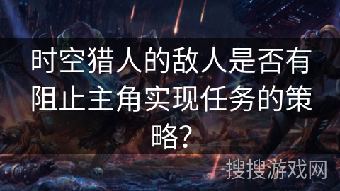 时空猎人的敌人是否有阻止主角实现任务的策略？