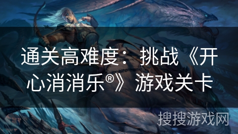 通关高难度：挑战《开心消消乐®》游戏关卡