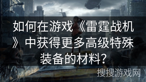 如何在游戏《雷霆战机》中获得更多高级特殊装备的材料？