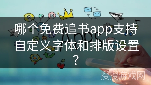 哪个免费追书app支持自定义字体和排版设置？