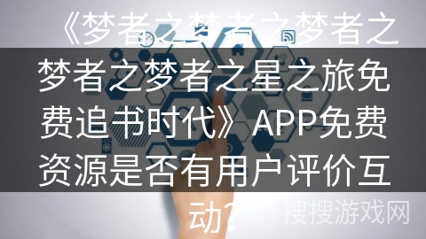 《梦者之梦者之梦者之梦者之梦者之星之旅免费追书时代》APP免费资源是否有用户评价互动？