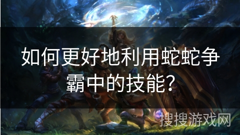 如何更好地利用蛇蛇争霸中的技能？