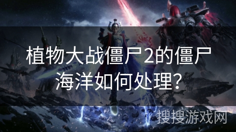 植物大战僵尸2的僵尸海洋如何处理？