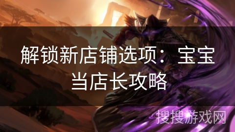 解锁新店铺选项：宝宝当店长攻略
