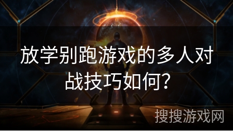 放学别跑游戏的多人对战技巧如何？