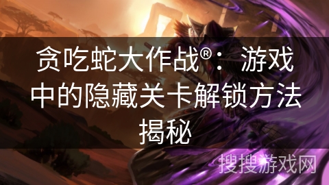 贪吃蛇大作战®：游戏中的隐藏关卡解锁方法揭秘