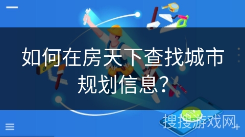 如何在房天下查找城市规划信息？