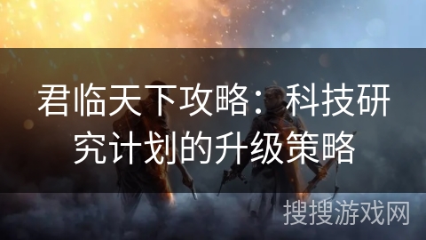 君临天下攻略：科技研究计划的升级策略
