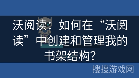 沃阅读：如何在“沃阅读”中创建和管理我的书架结构？
