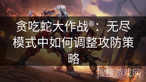 贪吃蛇大作战®：无尽模式中如何调整攻防策略