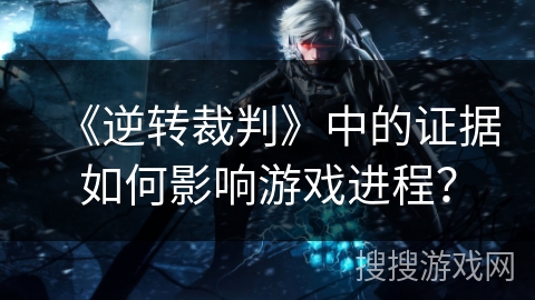 《逆转裁判》中的证据如何影响游戏进程？
