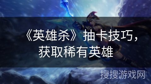 《英雄杀》抽卡技巧，获取稀有英雄
