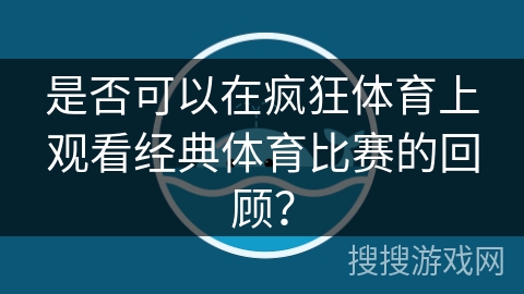 是否可以在疯狂体育上观看经典体育比赛的回顾？