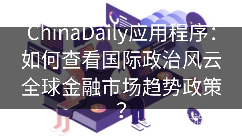 ChinaDaily应用程序：如何查看国际政治风云全球金融市场趋势政策？