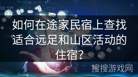 如何在途家民宿上查找适合远足和山区活动的住宿？