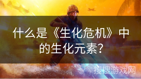 什么是《生化危机》中的生化元素？
