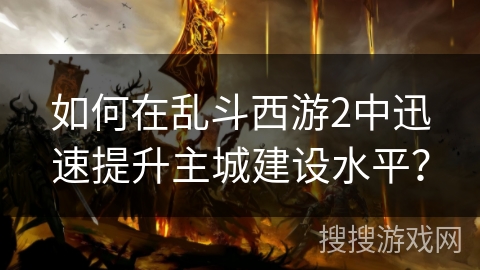 如何在乱斗西游2中迅速提升主城建设水平？