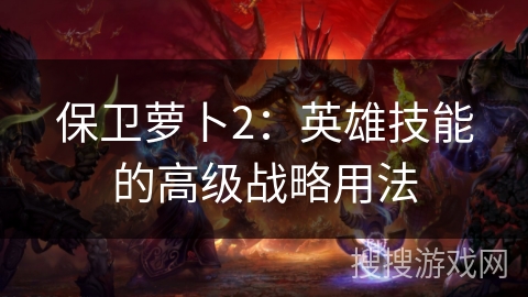 保卫萝卜2：英雄技能的高级战略用法
