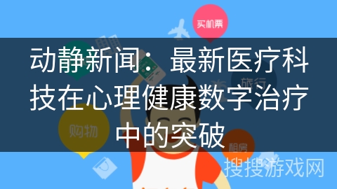 动静新闻：最新医疗科技在心理健康数字治疗中的突破