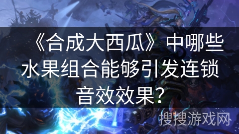 《合成大西瓜》中哪些水果组合能够引发连锁音效效果？