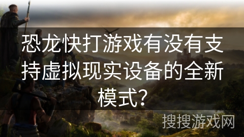 恐龙快打游戏有没有支持虚拟现实设备的全新模式？