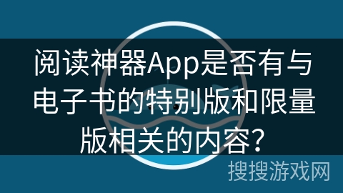 阅读神器App是否有与电子书的特别版和限量版相关的内容？