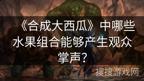《合成大西瓜》中哪些水果组合能够产生观众掌声？