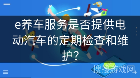 e养车服务是否提供电动汽车的定期检查和维护？