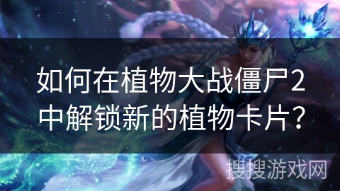 如何在植物大战僵尸2中解锁新的植物卡片？