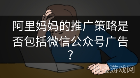 阿里妈妈的推广策略是否包括微信公众号广告？