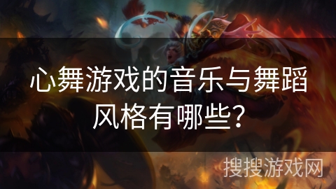 心舞游戏的音乐与舞蹈风格有哪些？