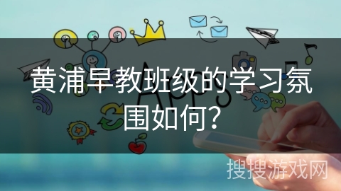 黄浦早教班级的学习氛围如何？