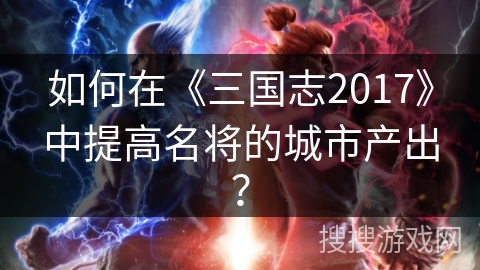 如何在《三国志2017》中提高名将的城市产出？