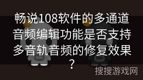 畅说108软件的多通道音频编辑功能是否支持多音轨音频的修复效果？