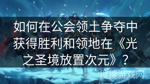 如何在公会领土争夺中获得胜利和领地在《光之圣境放置次元》？