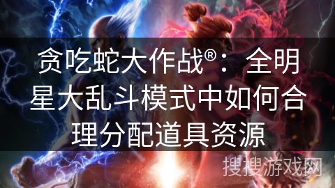 贪吃蛇大作战®：全明星大乱斗模式中如何合理分配道具资源