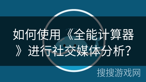 如何使用《全能计算器》进行社交媒体分析？