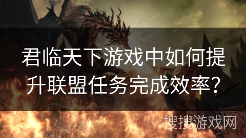 君临天下游戏中如何提升联盟任务完成效率？