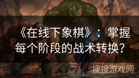 《在线下象棋》：掌握每个阶段的战术转换？