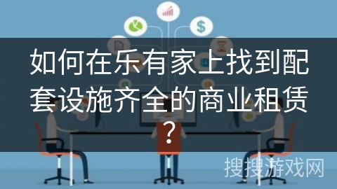 如何在乐有家上找到配套设施齐全的商业租赁？