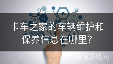 卡车之家的车辆维护和保养信息在哪里？