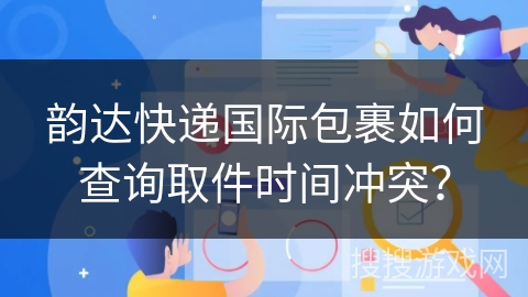韵达快递国际包裹如何查询取件时间冲突？