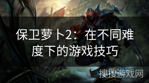 保卫萝卜2：在不同难度下的游戏技巧
