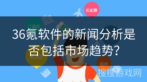 36氪软件的新闻分析是否包括市场趋势？