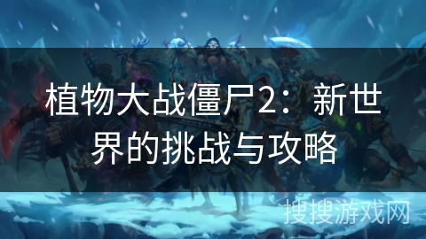 植物大战僵尸2：新世界的挑战与攻略